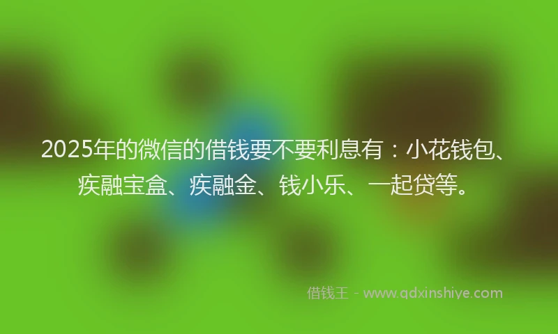 2025年的微信的借钱要不要利息有：小花钱包、疾融宝盒、疾融金、钱小乐、一起贷等。