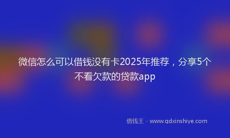 微信怎么可以借钱没有卡2025年推荐，分享5个不看欠款的贷款app