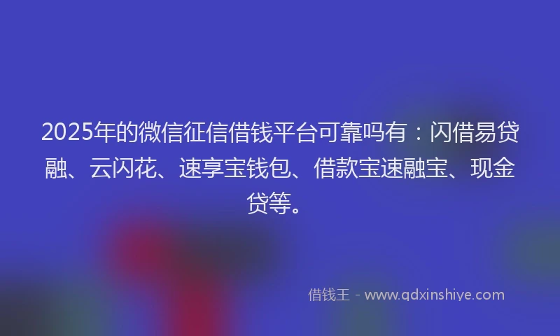 2025年的微信征信借钱平台可靠吗有：闪借易贷融、云闪花、速享宝钱包、借款宝速融宝、现金贷等。