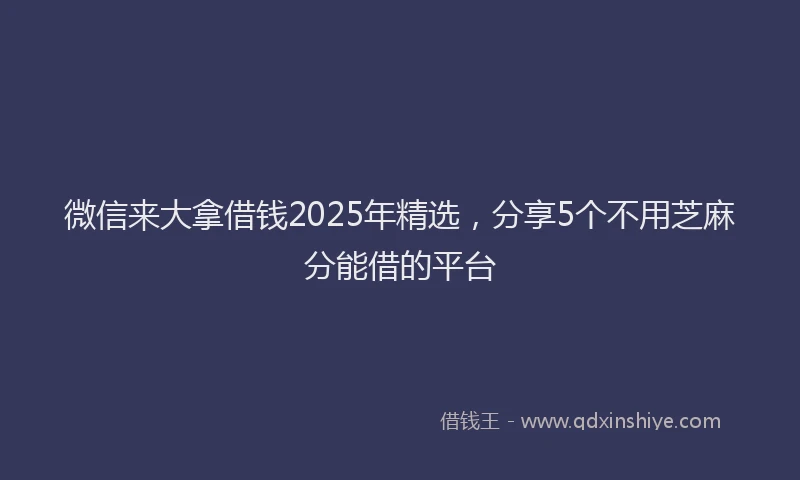 微信来大拿借钱2025年精选，分享5个不用芝麻分能借的平台