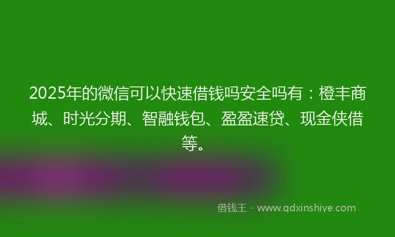 2025年的微信可以快速借钱吗安全吗有：橙丰商城、时光分期、智融钱包、盈盈速贷、现金侠借等。