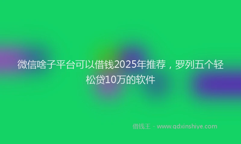 微信啥子平台可以借钱2025年推荐，罗列五个轻松贷10万的软件