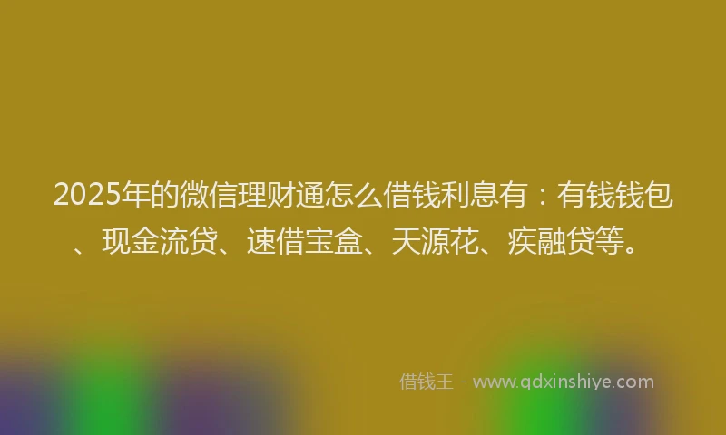 2025年的微信理财通怎么借钱利息有：有钱钱包、现金流贷、速借宝盒、天源花、疾融贷等。