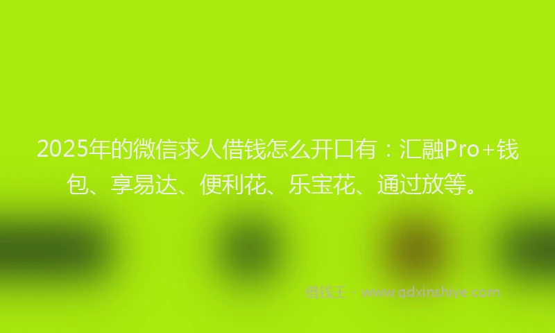 2025年的微信求人借钱怎么开口有：汇融Pro+钱包、享易达、便利花、乐宝花、通过放等。
