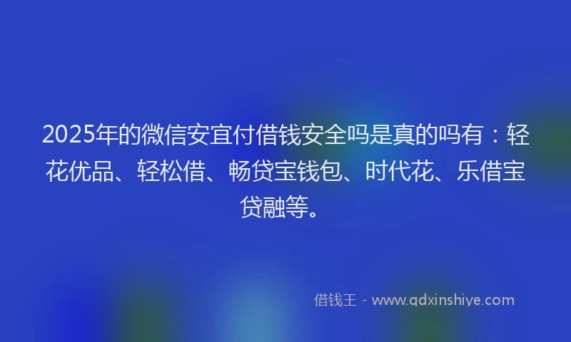 2025年的微信安宜付借钱安全吗是真的吗有：轻花优品、轻松借、畅贷宝钱包、时代花、乐借宝贷融等。
