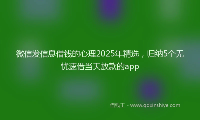 微信发信息借钱的心理2025年精选，归纳5个无忧速借当天放款的app