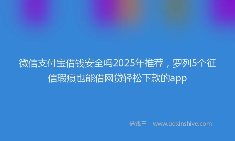 微信支付宝借钱安全吗2025年推荐，罗列5个征信瑕疵也能借网贷轻松下款的app