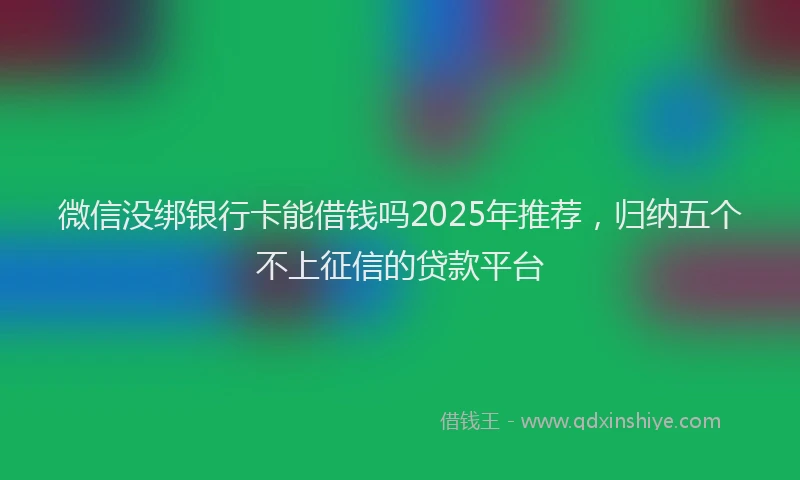 微信没绑银行卡能借钱吗2025年推荐，归纳五个不上征信的贷款平台