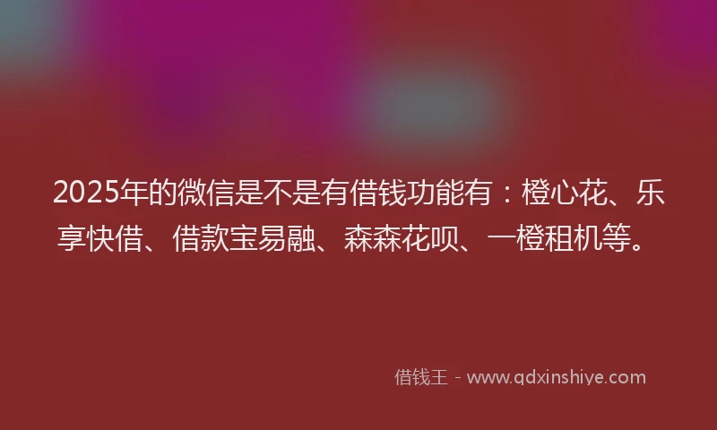 2025年的微信是不是有借钱功能有：橙心花、乐享快借、借款宝易融、森森花呗、一橙租机等。