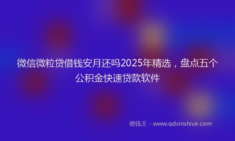微信微粒贷借钱安月还吗2025年精选，盘点五个公积金快速贷款软件