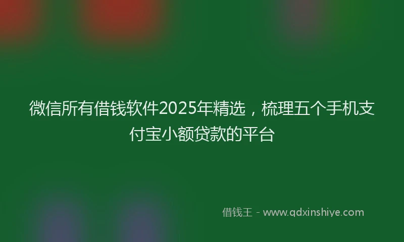 微信所有借钱软件2025年精选，梳理五个手机支付宝小额贷款的平台