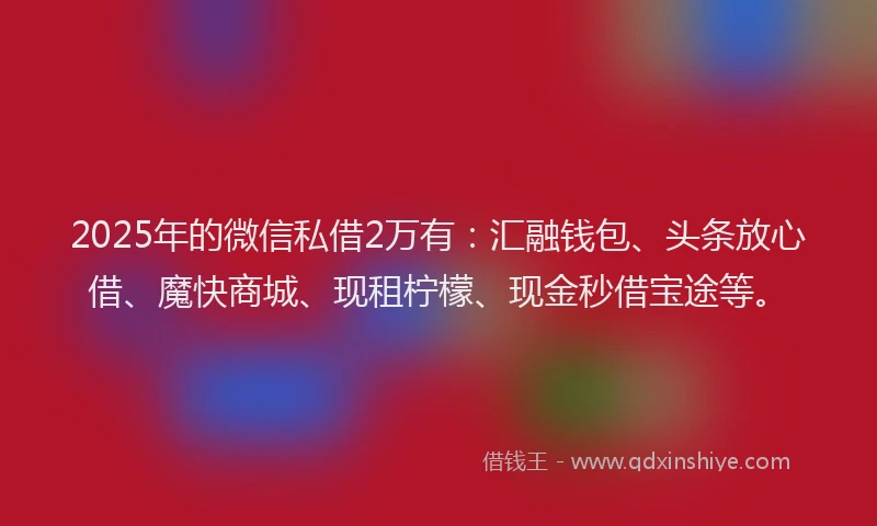 2025年的微信私借2万有：汇融钱包、头条放心借、魔快商城、现租柠檬、现金秒借宝途等。