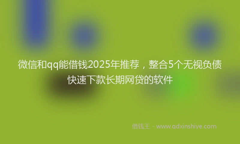 微信和qq能借钱2025年推荐，整合5个无视负债快速下款长期网贷的软件
