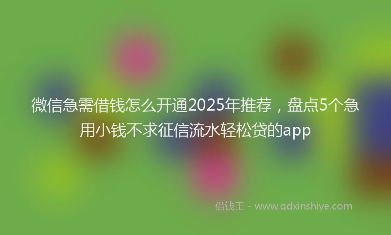 微信急需借钱怎么开通2025年推荐，盘点5个急用小钱不求征信流水轻松贷的app