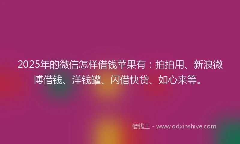2025年的微信怎样借钱苹果有：拍拍用、新浪微博借钱、洋钱罐、闪借快贷、如心来等。