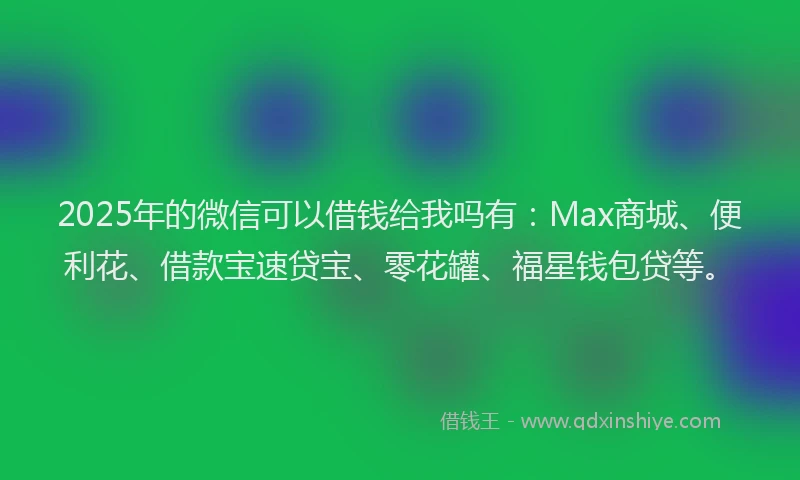 2025年的微信可以借钱给我吗有：Max商城、便利花、借款宝速贷宝、零花罐、福星钱包贷等。