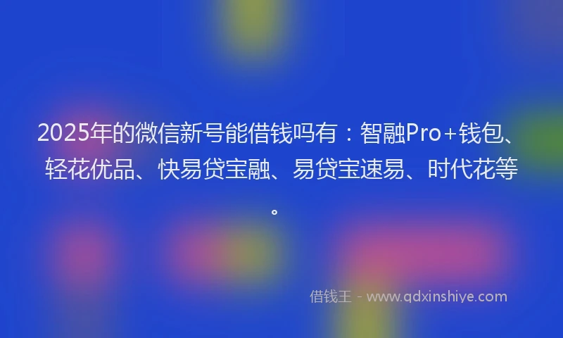 2025年的微信新号能借钱吗有：智融Pro+钱包、轻花优品、快易贷宝融、易贷宝速易、时代花等。