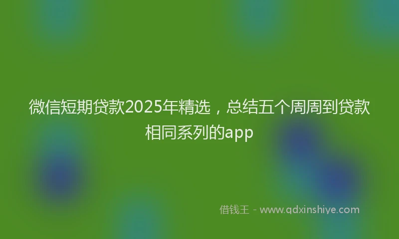 微信短期贷款2025年精选，总结五个周周到贷款相同系列的app