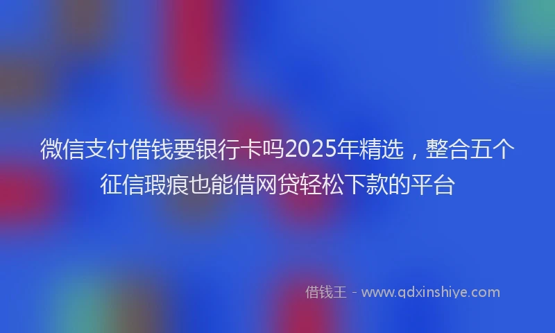 微信支付借钱要银行卡吗2025年精选，整合五个征信瑕疵也能借网贷轻松下款的平台
