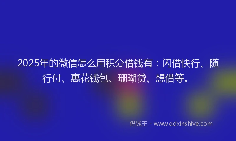 2025年的微信怎么用积分借钱有：闪借快行、随行付、惠花钱包、珊瑚贷、想借等。