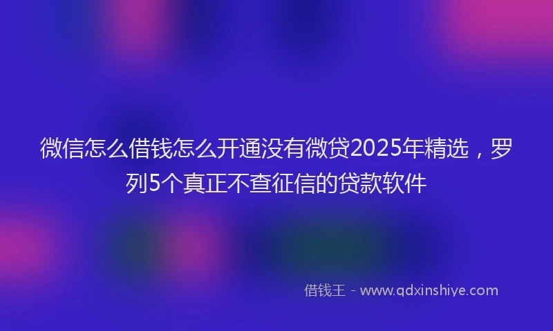 微信怎么借钱怎么开通没有微贷2025年精选，罗列5个真正不查征信的贷款软件