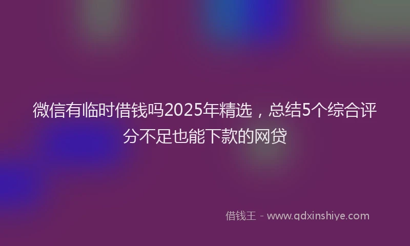微信有临时借钱吗2025年精选，总结5个综合评分不足也能下款的网贷