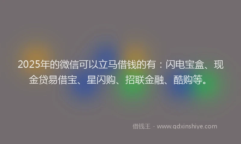 2025年的微信可以立马借钱的有：闪电宝盒、现金贷易借宝、星闪购、招联金融、酷购等。