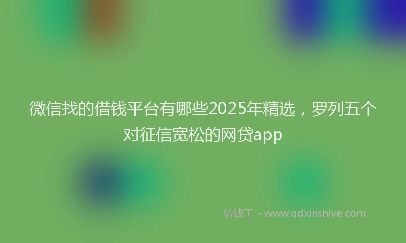 微信找的借钱平台有哪些2025年精选，罗列五个对征信宽松的网贷app