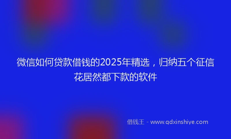 微信如何贷款借钱的2025年精选，归纳五个征信花居然都下款的软件