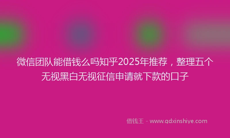 微信团队能借钱么吗知乎2025年推荐，整理五个无视黑白无视征信申请就下款的口子