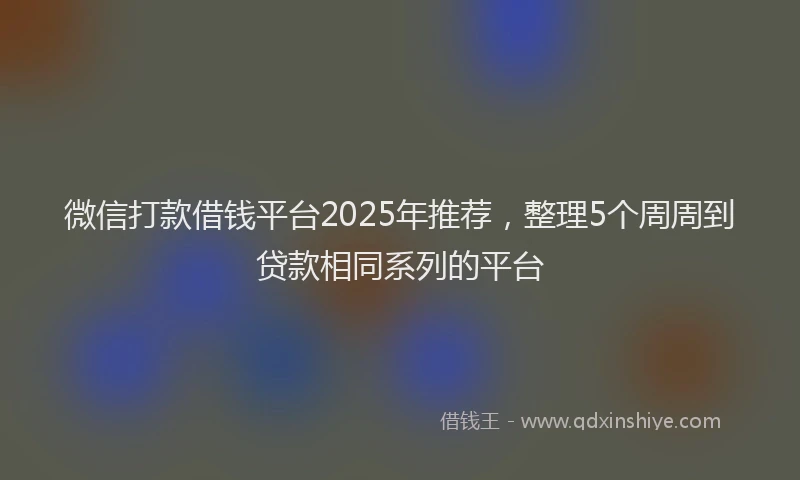 微信打款借钱平台2025年推荐，整理5个周周到贷款相同系列的平台