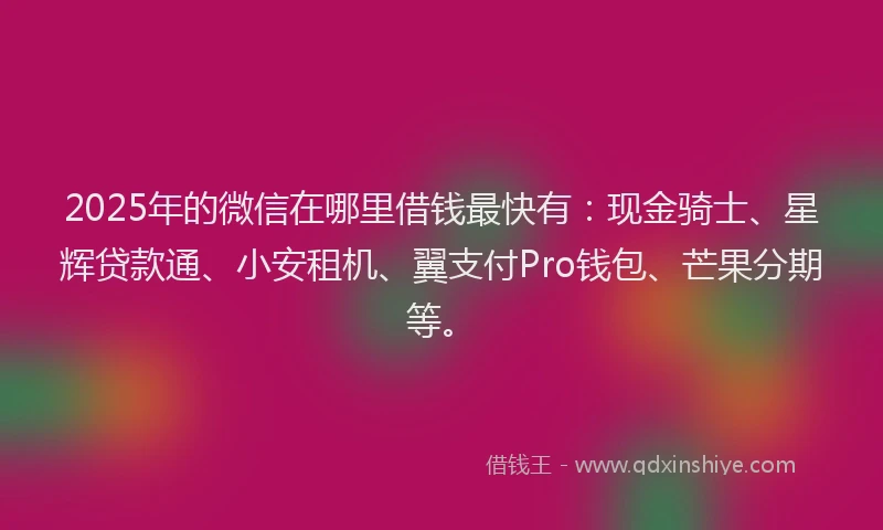 2025年的微信在哪里借钱最快有：现金骑士、星辉贷款通、小安租机、翼支付Pro钱包、芒果分期等。