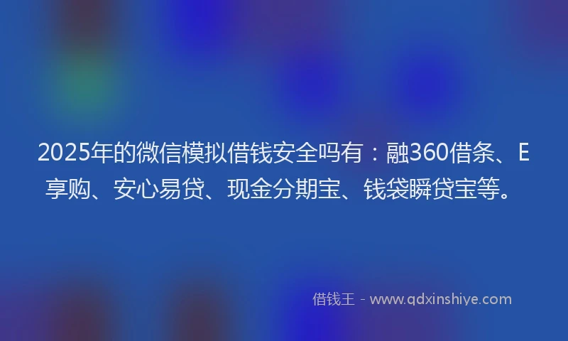 2025年的微信模拟借钱安全吗有：融360借条、E享购、安心易贷、现金分期宝、钱袋瞬贷宝等。