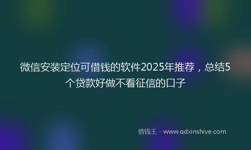微信安装定位可借钱的软件2025年推荐，总结5个贷款好做不看征信的口子
