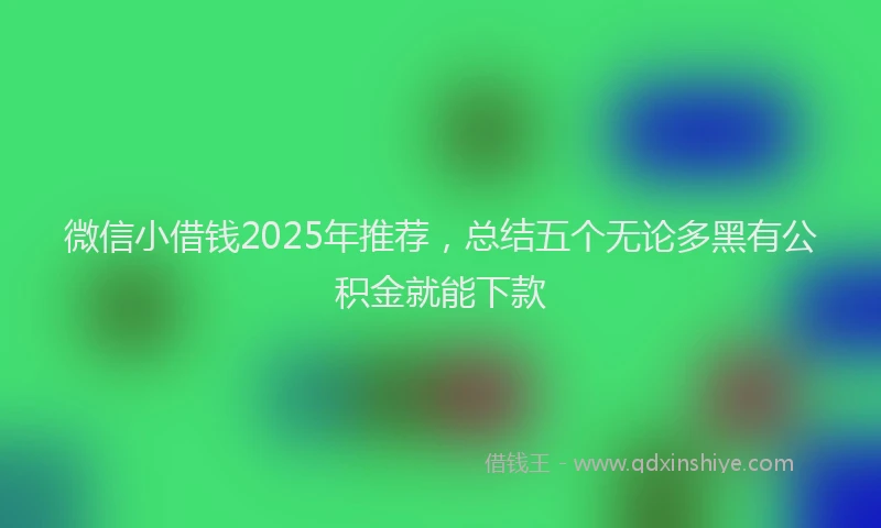 微信小借钱2025年推荐，总结五个无论多黑有公积金就能下款