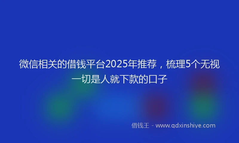 微信相关的借钱平台2025年推荐，梳理5个无视一切是人就下款的口子