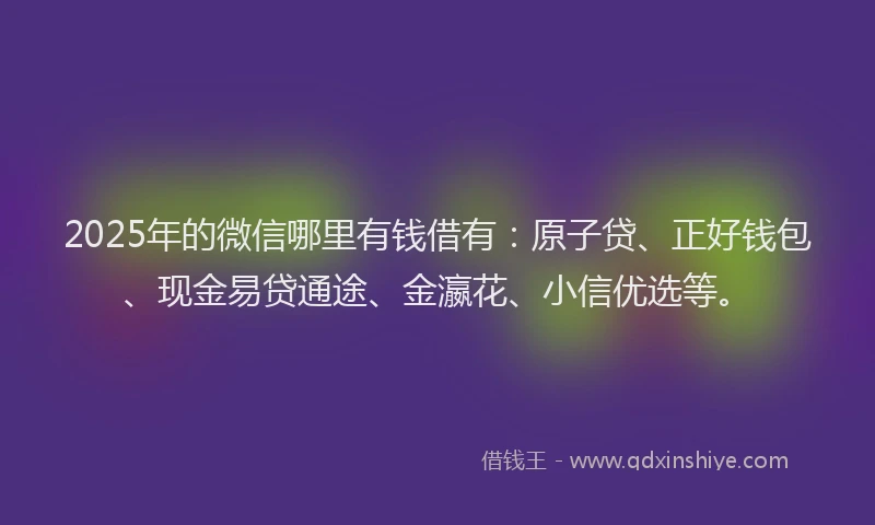 2025年的微信哪里有钱借有：原子贷、正好钱包、现金易贷通途、金瀛花、小信优选等。