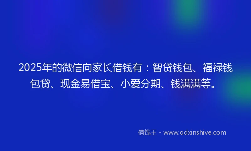 2025年的微信向家长借钱有：智贷钱包、福禄钱包贷、现金易借宝、小爱分期、钱满满等。