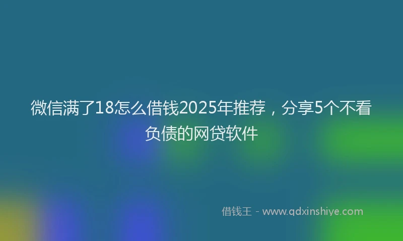 微信满了18怎么借钱2025年推荐，分享5个不看负债的网贷软件