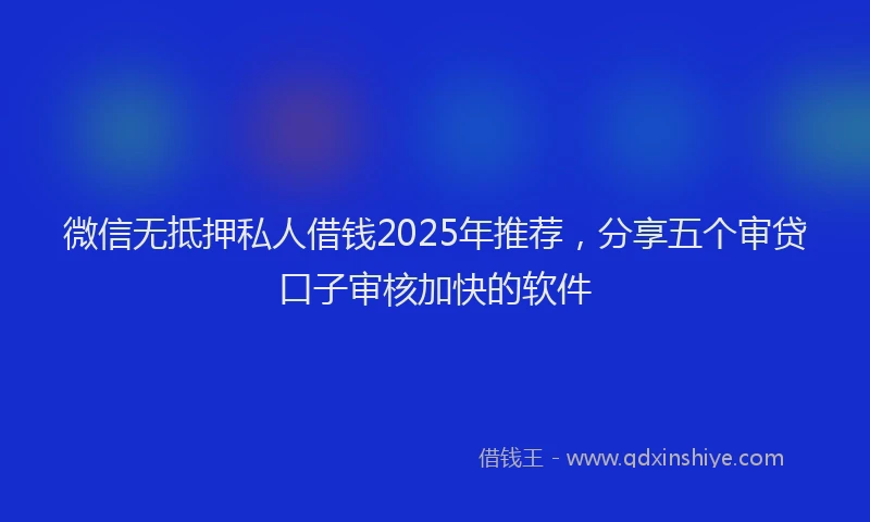 微信无抵押私人借钱2025年推荐，分享五个审贷口子审核加快的软件