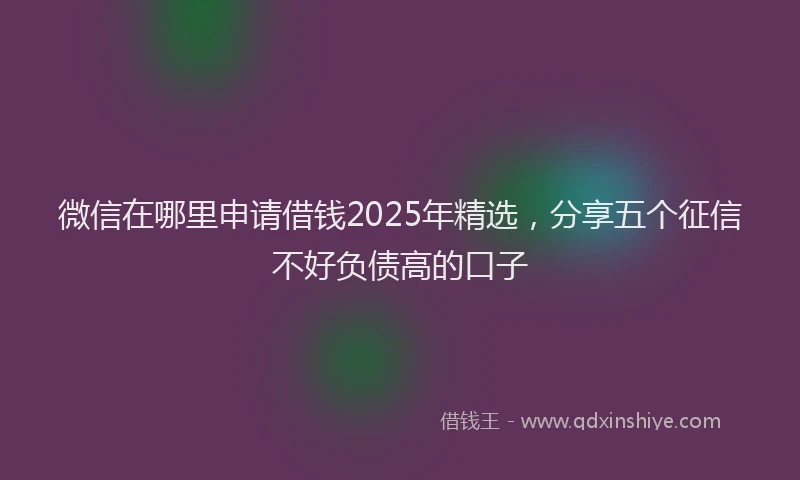 微信在哪里申请借钱2025年精选，分享五个征信不好负债高的口子