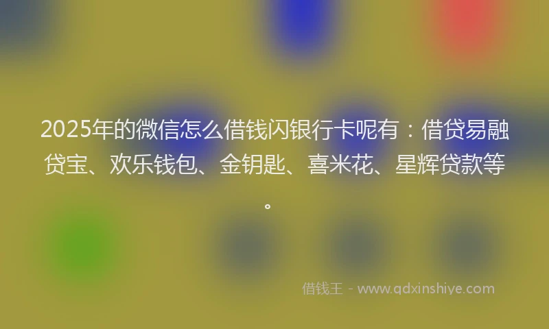 2025年的微信怎么借钱闪银行卡呢有：借贷易融贷宝、欢乐钱包、金钥匙、喜米花、星辉贷款等。