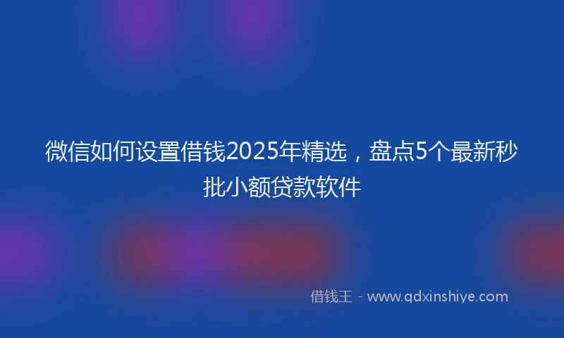 微信如何设置借钱2025年精选，盘点5个最新秒批小额贷款软件