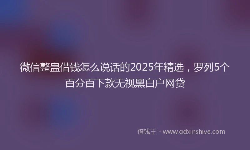 微信整蛊借钱怎么说话的2025年精选，罗列5个百分百下款无视黑白户网贷