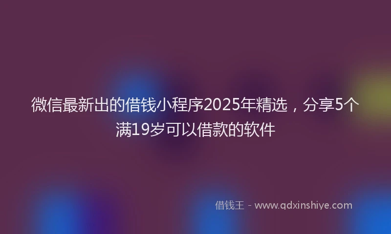 微信最新出的借钱小程序2025年精选，分享5个满19岁可以借款的软件