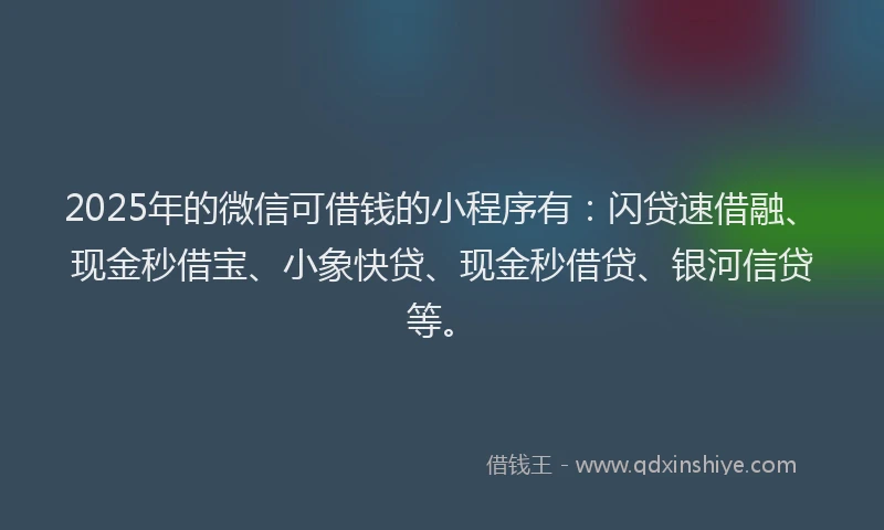 2025年的微信可借钱的小程序有：闪贷速借融、现金秒借宝、小象快贷、现金秒借贷、银河信贷等。