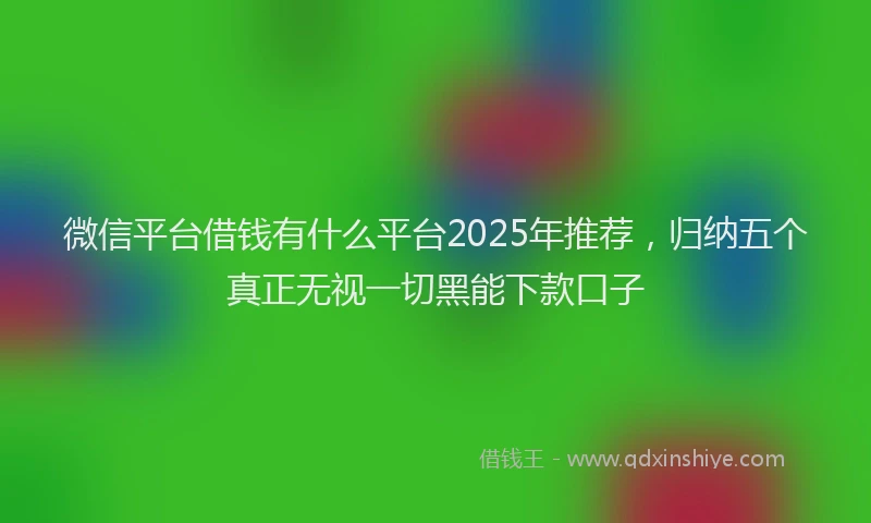 微信平台借钱有什么平台2025年推荐，归纳五个真正无视一切黑能下款口子