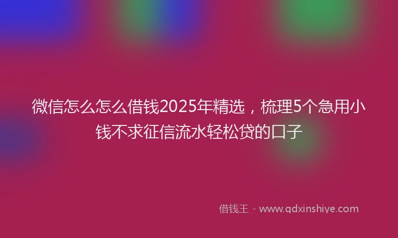 微信怎么怎么借钱2025年精选，梳理5个急用小钱不求征信流水轻松贷的口子