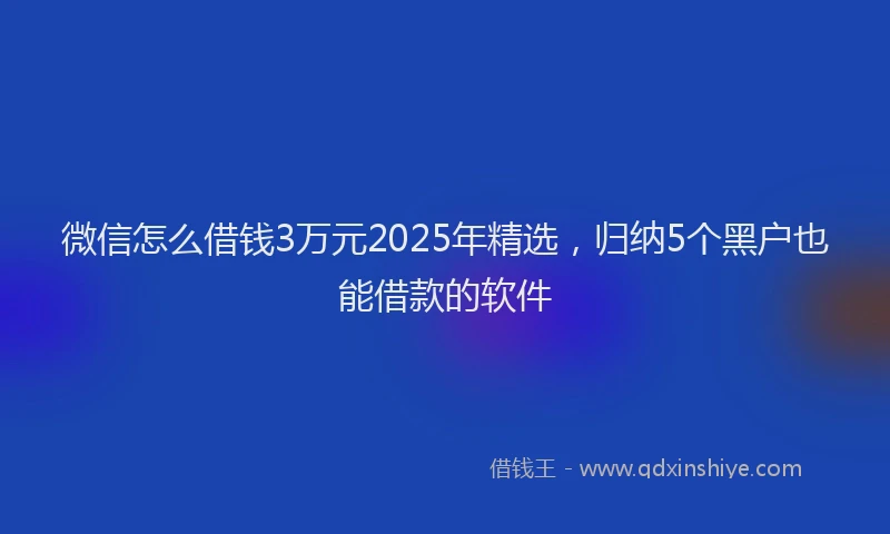 微信怎么借钱3万元2025年精选，归纳5个黑户也能借款的软件