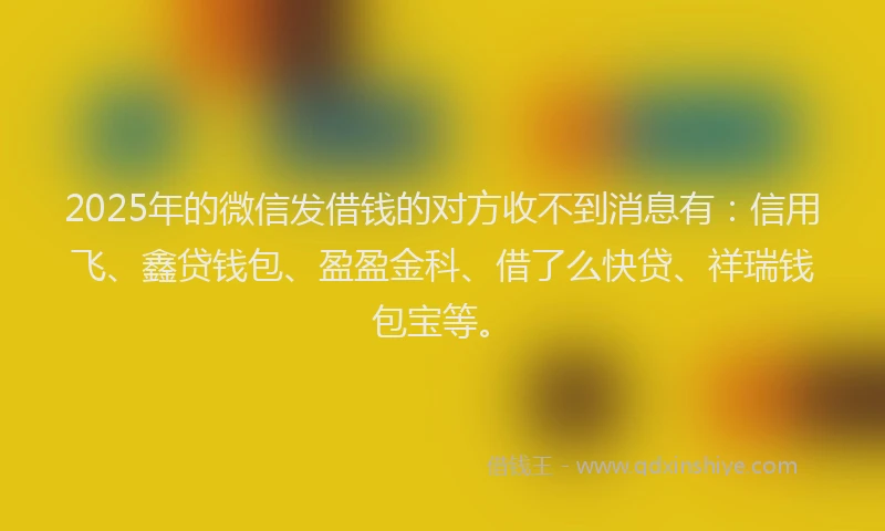 2025年的微信发借钱的对方收不到消息有：信用飞、鑫贷钱包、盈盈金科、借了么快贷、祥瑞钱包宝等。